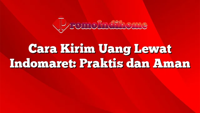 Cara Kirim Uang Lewat Indomaret: Praktis dan Aman