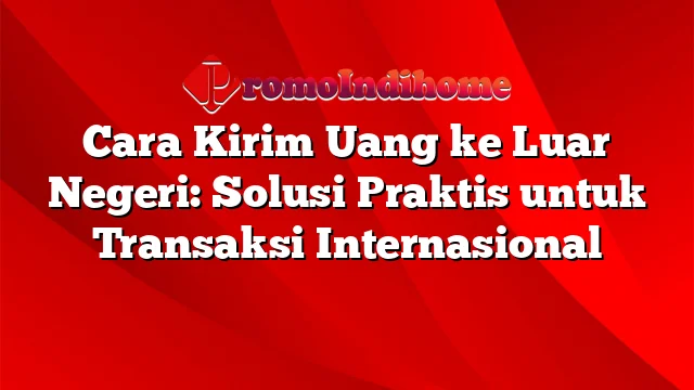 Cara Kirim Uang ke Luar Negeri: Solusi Praktis untuk Transaksi Internasional