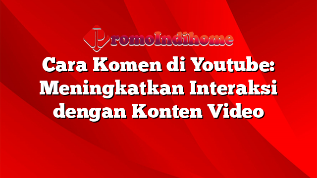 Cara Komen di Youtube: Meningkatkan Interaksi dengan Konten Video