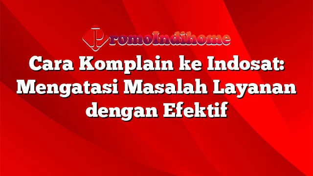 Cara Komplain ke Indosat: Mengatasi Masalah Layanan dengan Efektif