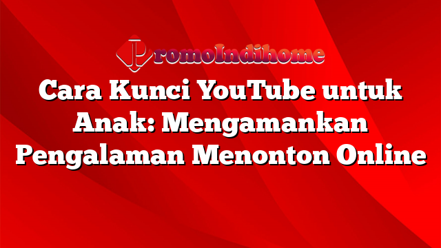 Cara Kunci YouTube untuk Anak: Mengamankan Pengalaman Menonton Online