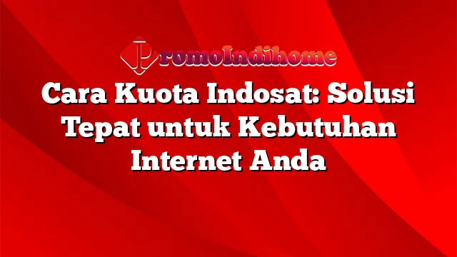 Cara Kuota Indosat: Solusi Tepat untuk Kebutuhan Internet Anda