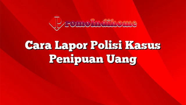 Cara Lapor Polisi Kasus Penipuan Uang