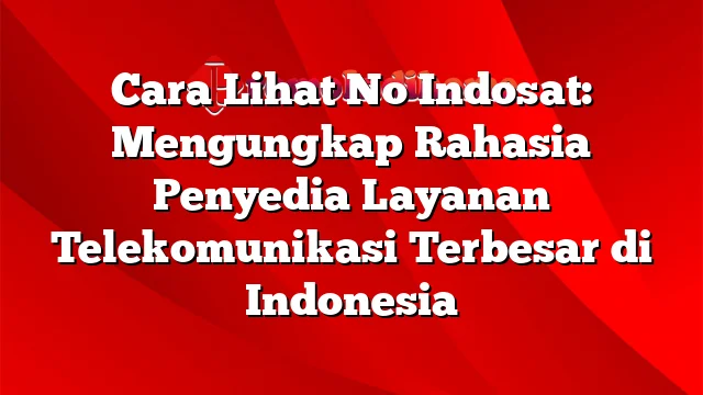 Cara Lihat No Indosat: Mengungkap Rahasia Penyedia Layanan Telekomunikasi Terbesar di Indonesia