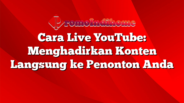 Cara Live YouTube: Menghadirkan Konten Langsung ke Penonton Anda