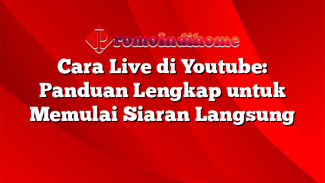 Cara Live di Youtube: Panduan Lengkap untuk Memulai Siaran Langsung