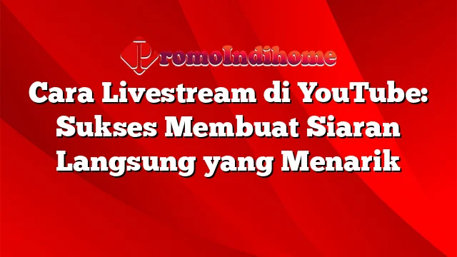 Cara Livestream di YouTube: Sukses Membuat Siaran Langsung yang Menarik