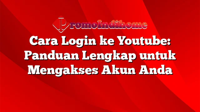 Cara Login ke Youtube: Panduan Lengkap untuk Mengakses Akun Anda