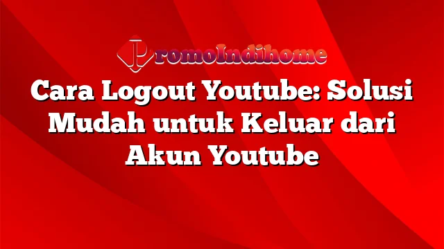 Cara Logout Youtube: Solusi Mudah untuk Keluar dari Akun Youtube