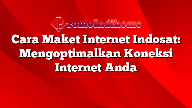 Cara Maket Internet Indosat: Mengoptimalkan Koneksi Internet Anda