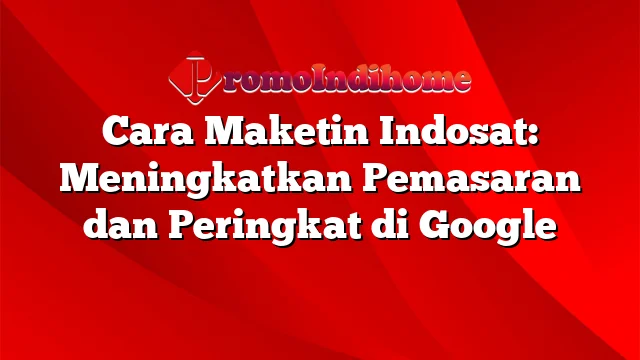 Cara Maketin Indosat: Meningkatkan Pemasaran dan Peringkat di Google