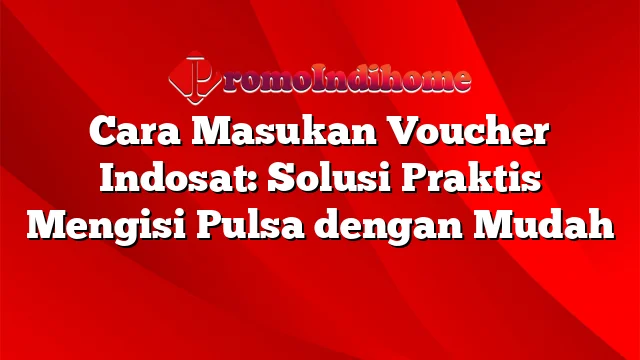 Cara Masukan Voucher Indosat: Solusi Praktis Mengisi Pulsa dengan Mudah