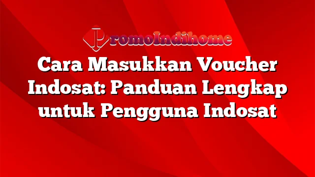 Cara Masukkan Voucher Indosat: Panduan Lengkap untuk Pengguna Indosat