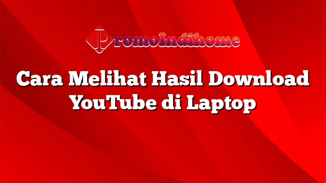 Cara Melihat Hasil Download YouTube di Laptop