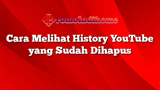 Cara Melihat History YouTube yang Sudah Dihapus