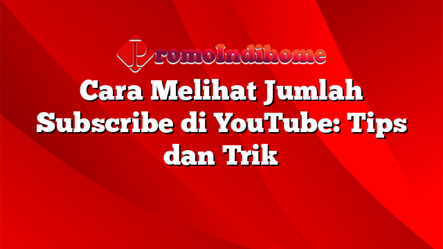 Cara Melihat Jumlah Subscribe di YouTube: Tips dan Trik