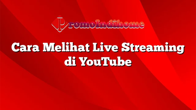 Cara Melihat Live Streaming di YouTube