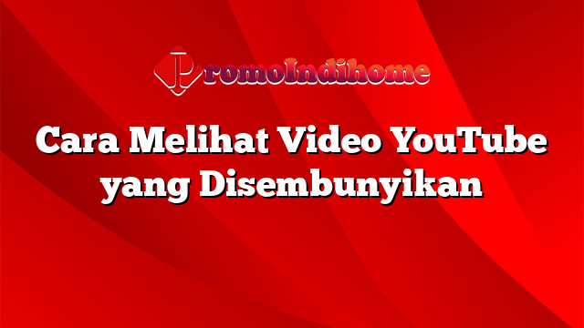 Cara Melihat Video YouTube yang Disembunyikan