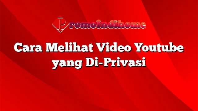 Cara Melihat Video Youtube yang Di-Privasi