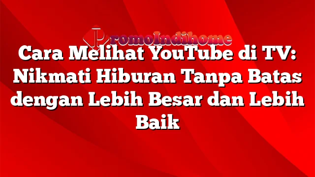 Cara Melihat YouTube di TV: Nikmati Hiburan Tanpa Batas dengan Lebih Besar dan Lebih Baik