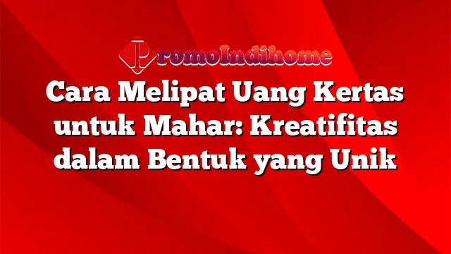 Cara Melipat Uang Kertas untuk Mahar: Kreatifitas dalam Bentuk yang Unik