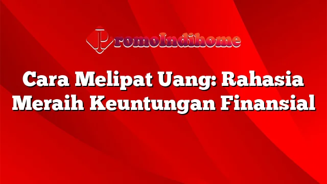 Cara Melipat Uang: Rahasia Meraih Keuntungan Finansial