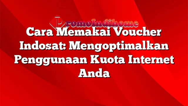 Cara Memakai Voucher Indosat: Mengoptimalkan Penggunaan Kuota Internet Anda