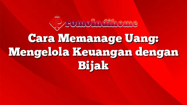 Cara Memanage Uang: Mengelola Keuangan dengan Bijak