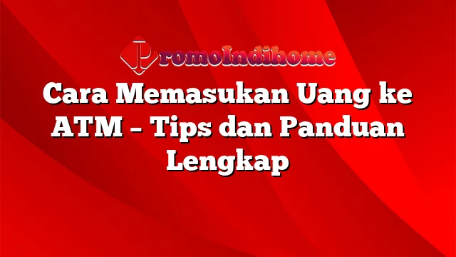 Cara Memasukan Uang ke ATM – Tips dan Panduan Lengkap