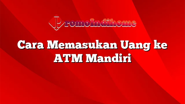 Cara Memasukan Uang ke ATM Mandiri