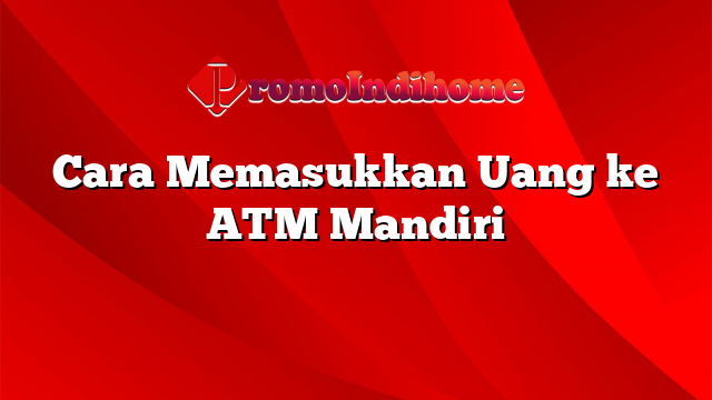 Cara Memasukkan Uang ke ATM Mandiri