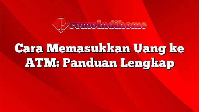 Cara Memasukkan Uang ke ATM: Panduan Lengkap