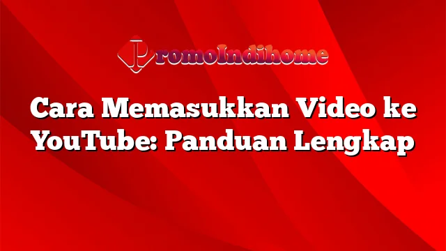 Cara Memasukkan Video ke YouTube: Panduan Lengkap