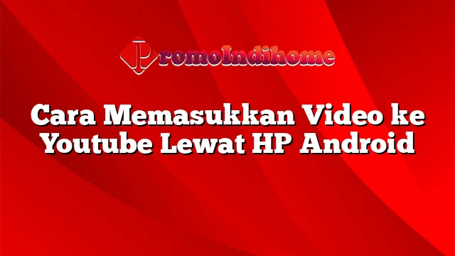 Cara Memasukkan Video ke Youtube Lewat HP Android