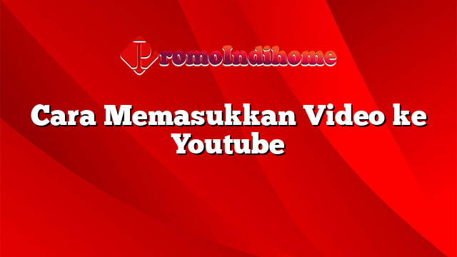 Cara Memasukkan Video ke Youtube