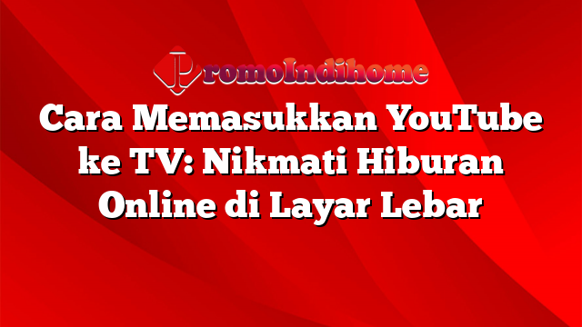 Cara Memasukkan YouTube ke TV: Nikmati Hiburan Online di Layar Lebar
