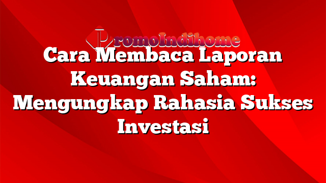 Cara Membaca Laporan Keuangan Saham: Mengungkap Rahasia Sukses Investasi