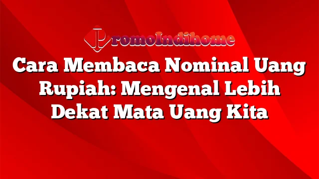 Cara Membaca Nominal Uang Rupiah: Mengenal Lebih Dekat Mata Uang Kita