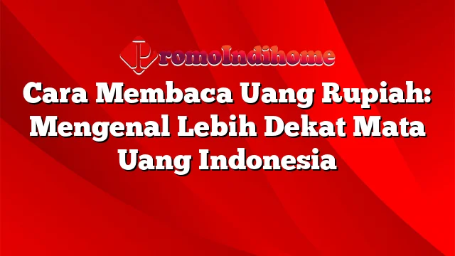 Cara Membaca Uang Rupiah: Mengenal Lebih Dekat Mata Uang Indonesia