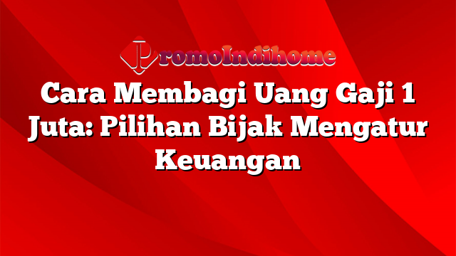 Cara Membagi Uang Gaji 1 Juta: Pilihan Bijak Mengatur Keuangan