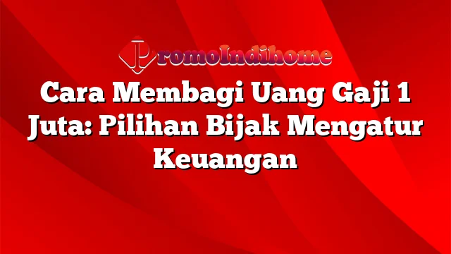 Cara Membagi Uang Gaji 1 Juta: Pilihan Bijak Mengatur Keuangan