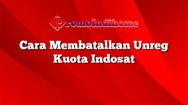 Cara Membatalkan Unreg Kuota Indosat