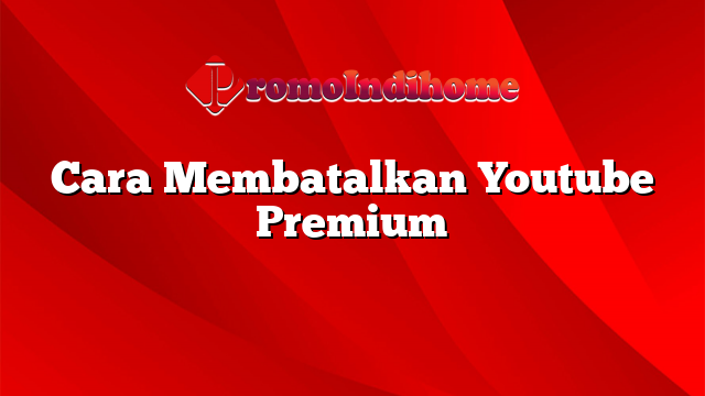 Cara Membatalkan Youtube Premium