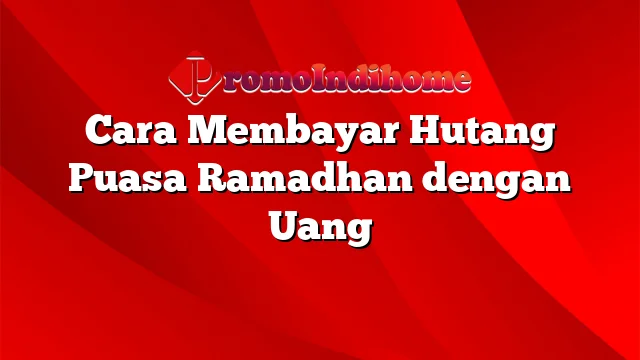 Cara Membayar Hutang Puasa Ramadhan dengan Uang