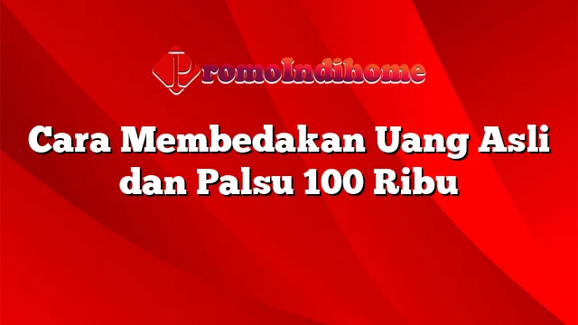 Cara Membedakan Uang Asli dan Palsu 100 Ribu