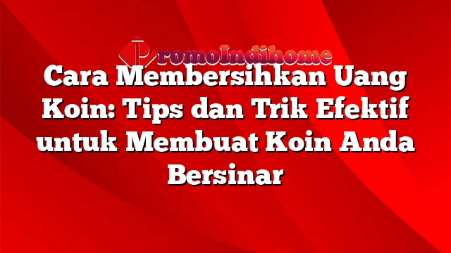 Cara Membersihkan Uang Koin: Tips dan Trik Efektif untuk Membuat Koin Anda Bersinar