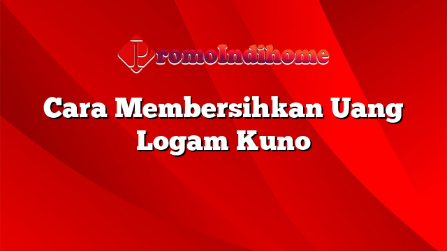 Cara Membersihkan Uang Logam Kuno