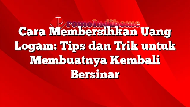 Cara Membersihkan Uang Logam: Tips dan Trik untuk Membuatnya Kembali Bersinar