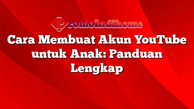 Cara Membuat Akun YouTube untuk Anak: Panduan Lengkap