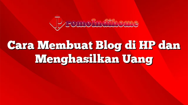 Cara Membuat Blog di HP dan Menghasilkan Uang